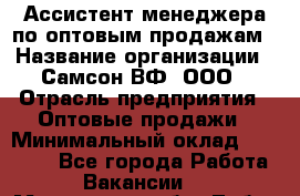 Ассистент менеджера по оптовым продажам › Название организации ­ Самсон ВФ, ООО › Отрасль предприятия ­ Оптовые продажи › Минимальный оклад ­ 14 000 - Все города Работа » Вакансии   . Московская обл.,Лобня г.